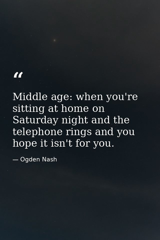 Middle age: when you're sitting at home on Saturday night and the telephone rings and you hope it isn't for you. — Ogden Nash