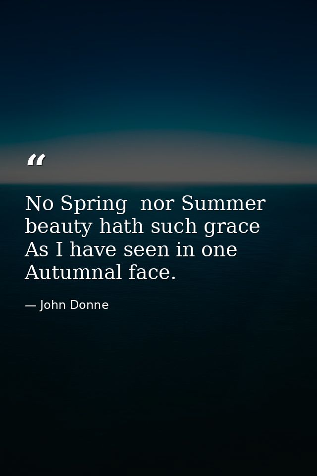 No Spring  nor Summer beauty hath such grace  As I have seen in one Autumnal face. — John Donne