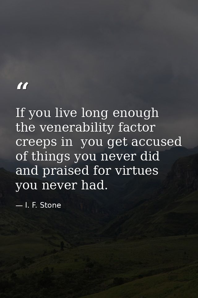 If you live long enough the venerability factor creeps in  you get accused of things you never did and praised for virtu — I. F. Stone