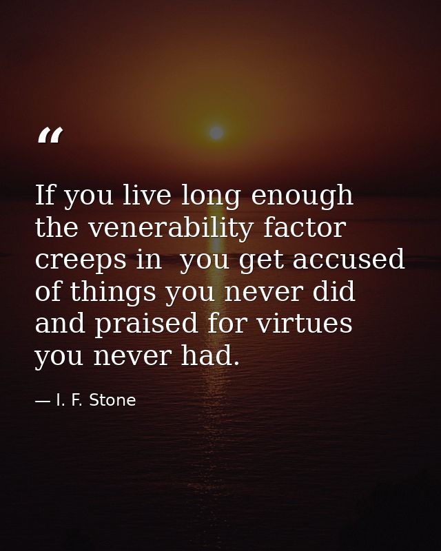 If you live long enough the venerability factor creeps in  you get accused of things you never did and praised for virtu — I. F. Stone