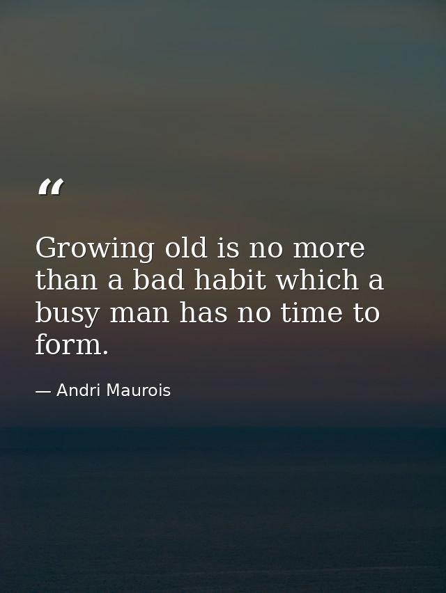 Growing old is no more than a bad habit which a busy man has no time to form. — Andri Maurois