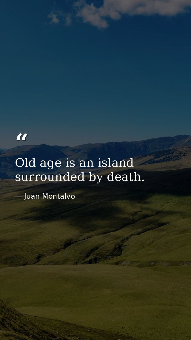 Old age is an island surrounded by death. — Juan Montalvo