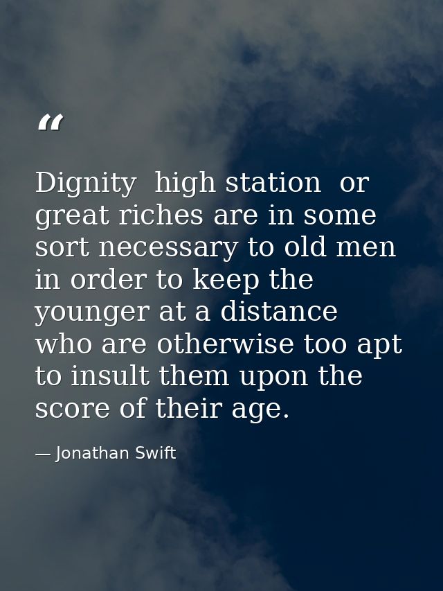 Dignity  high station  or great riches are in some sort necessary to old men  in order to keep the younger at a distance — Jonathan Swift