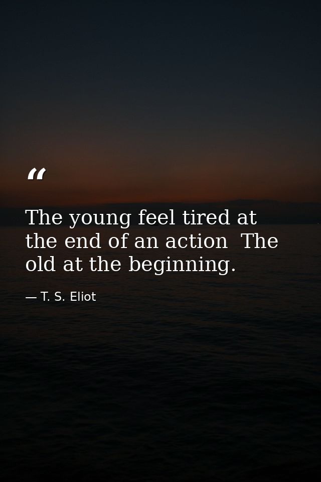 The young feel tired at the end of an action  The old at the beginning. — T. S. Eliot