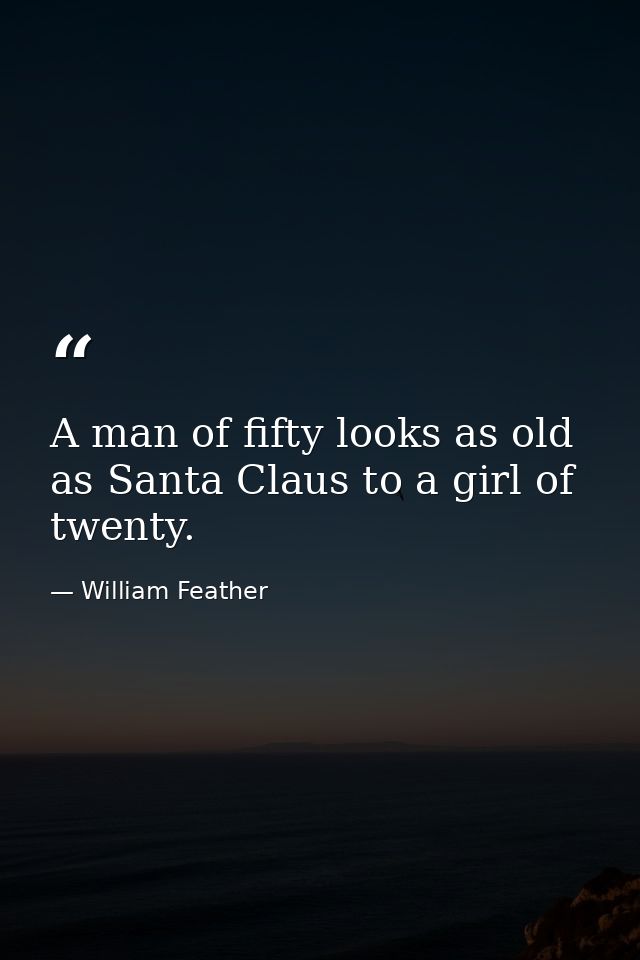 A man of fifty looks as old as Santa Claus to a girl of twenty. — William Feather
