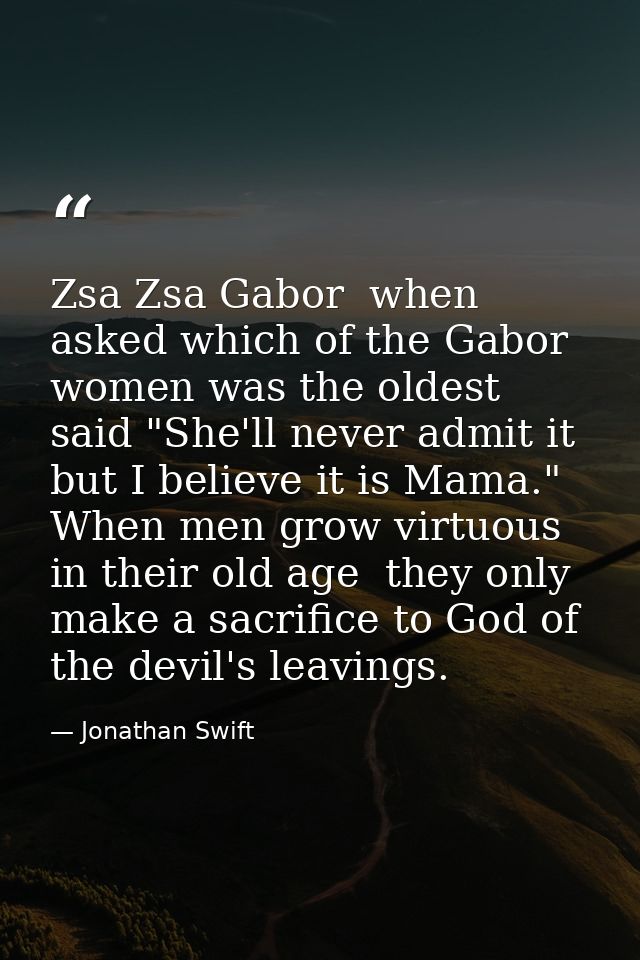 Zsa Zsa Gabor  when asked which of the Gabor women was the oldest  said "She'll never admit it  but I believe it is Mama — Jonathan Swift