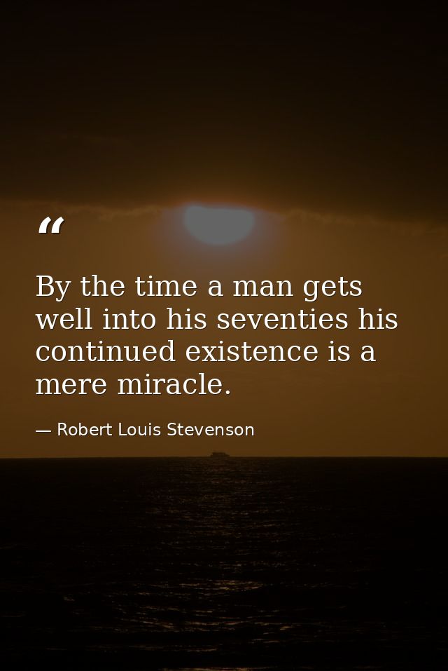 By the time a man gets well into his seventies his continued existence is a mere miracle. — Robert Louis Stevenson