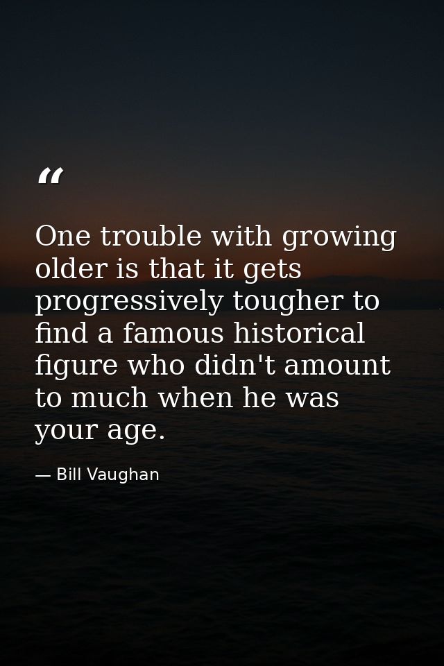 One trouble with growing older is that it gets progressively tougher to find a famous historical figure who didn't amoun — Bill Vaughan