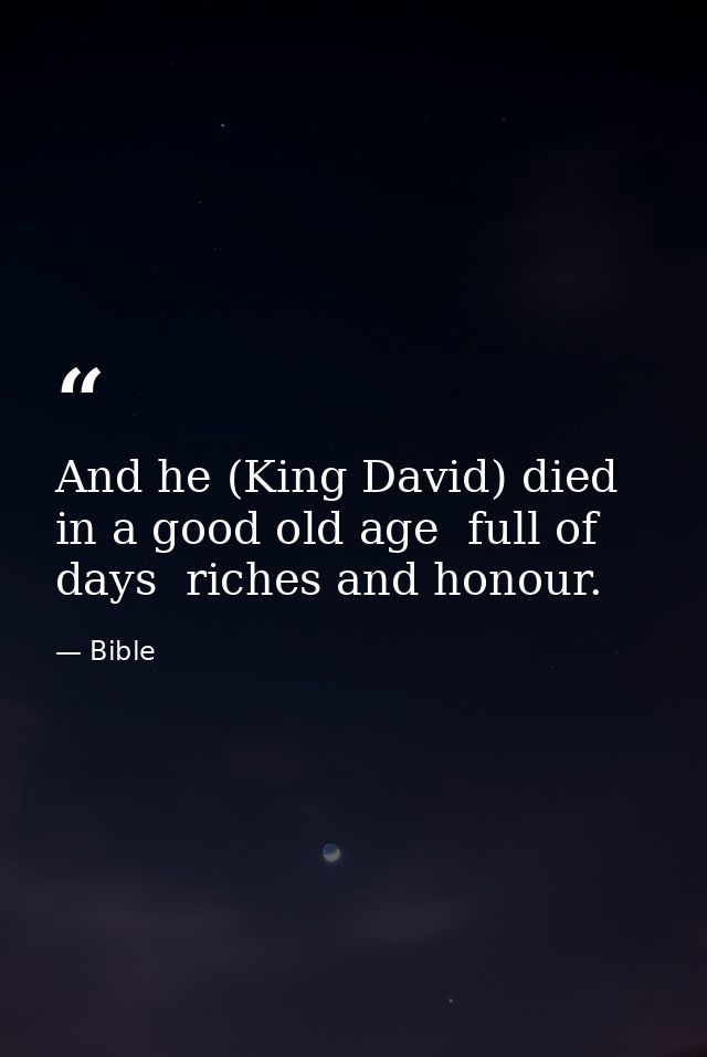 And he (King David) died in a good old age  full of days  riches and honour. — Bible