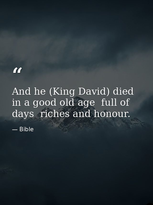And he (King David) died in a good old age  full of days  riches and honour. — Bible
