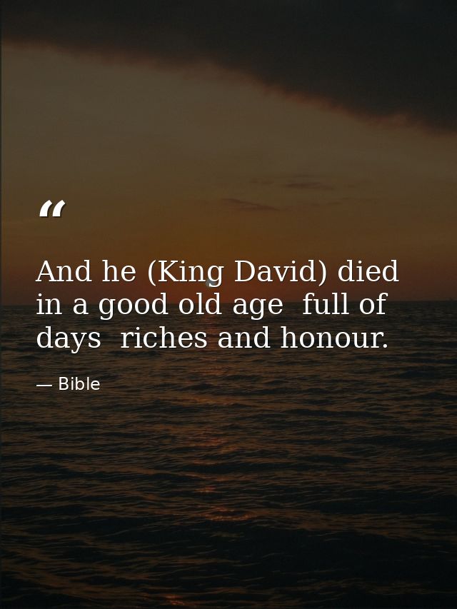 And he (King David) died in a good old age  full of days  riches and honour. — Bible