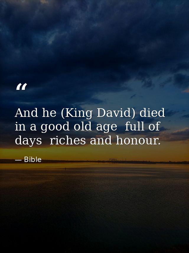 And he (King David) died in a good old age  full of days  riches and honour. — Bible