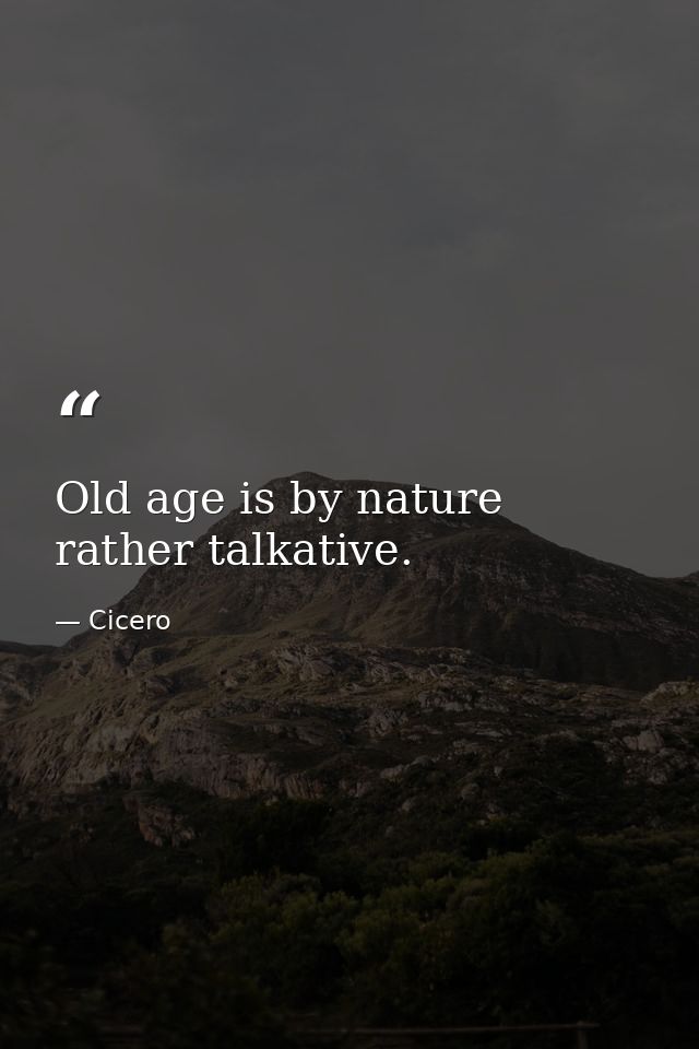 Old age is by nature rather talkative. — Cicero