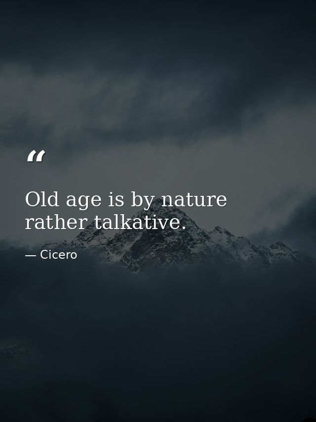 Old age is by nature rather talkative. — Cicero