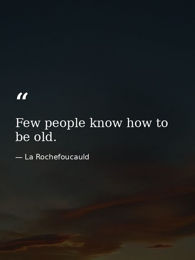 Few people know how to be old. — La Rochefoucauld