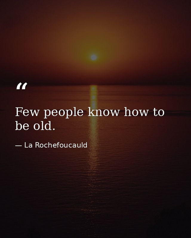 Few people know how to be old. — La Rochefoucauld