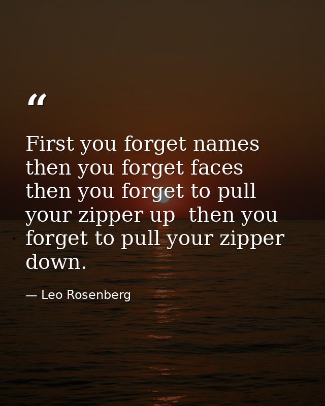 First you forget names  then you forget faces  then you forget to pull your zipper up  then you forget to pull your zipp — Leo Rosenberg