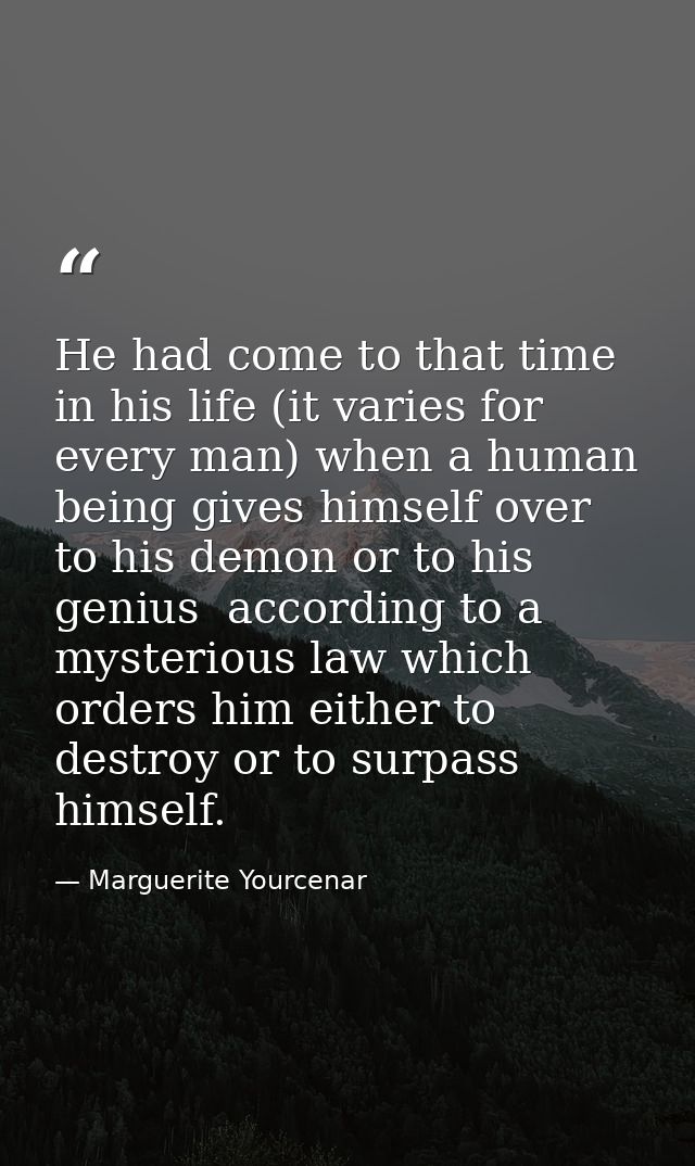 He had come to that time in his life (it varies for every man) when a human being gives himself over to his demon or to  — Marguerite Yourcenar