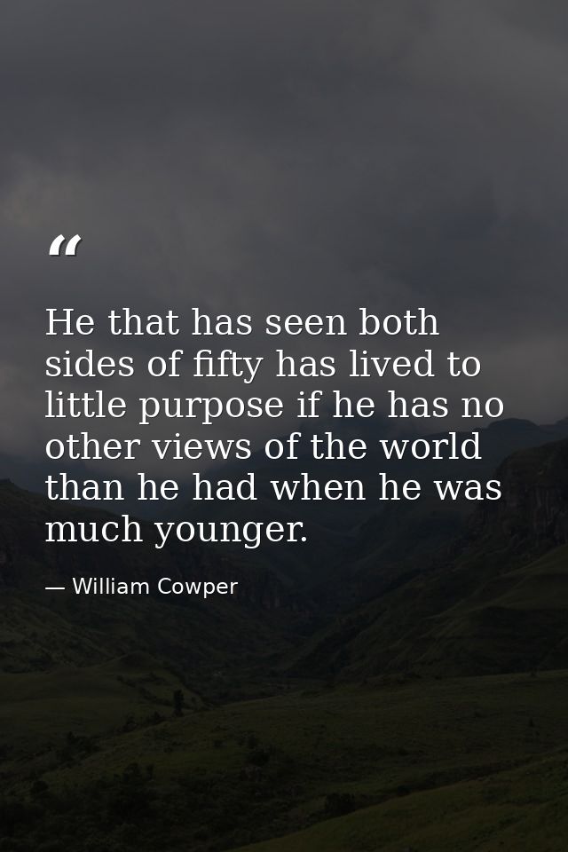 He that has seen both sides of fifty has lived to little purpose if he has no other views of the world than he had when  — William Cowper