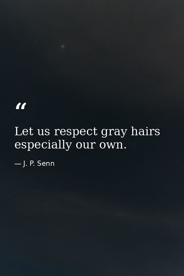 Let us respect gray hairs  especially our own. — J. P. Senn