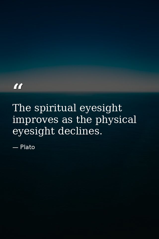 The spiritual eyesight improves as the physical eyesight declines. — Plato