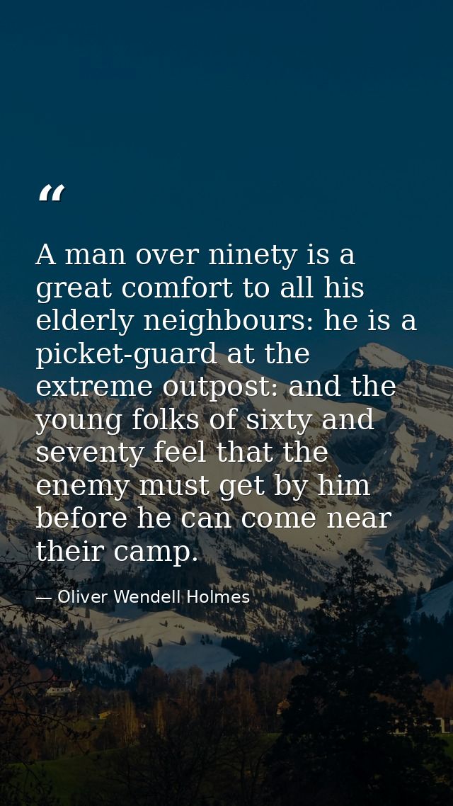 A man over ninety is a great comfort to all his elderly neighbours: he is a picket-guard at the extreme outpost: and the — Oliver Wendell Holmes