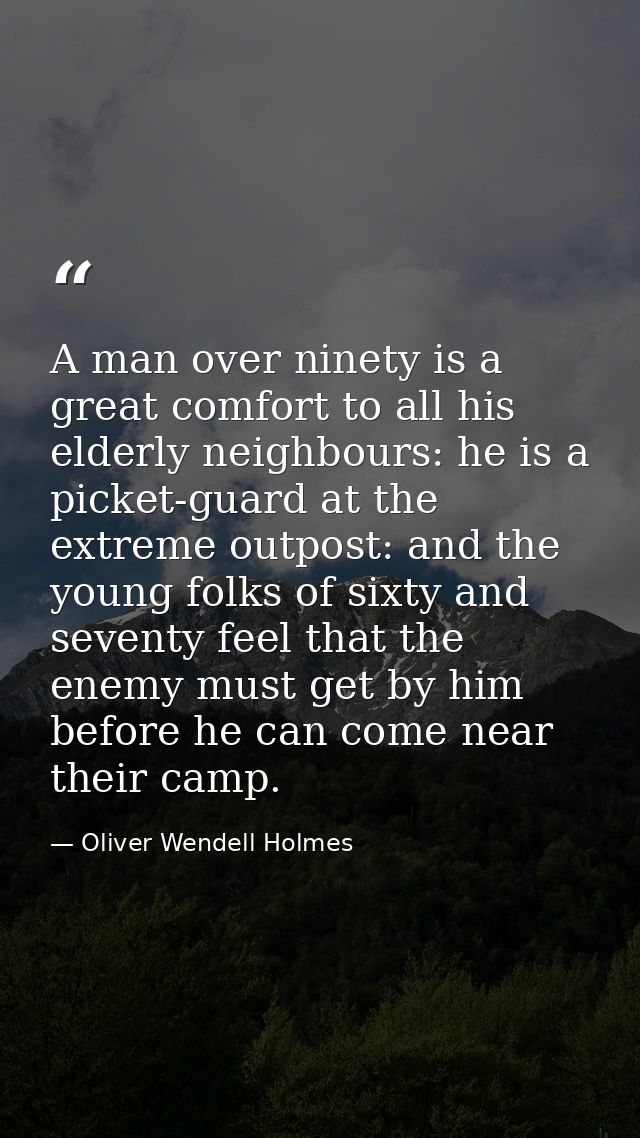A man over ninety is a great comfort to all his elderly neighbours: he is a picket-guard at the extreme outpost: and the — Oliver Wendell Holmes