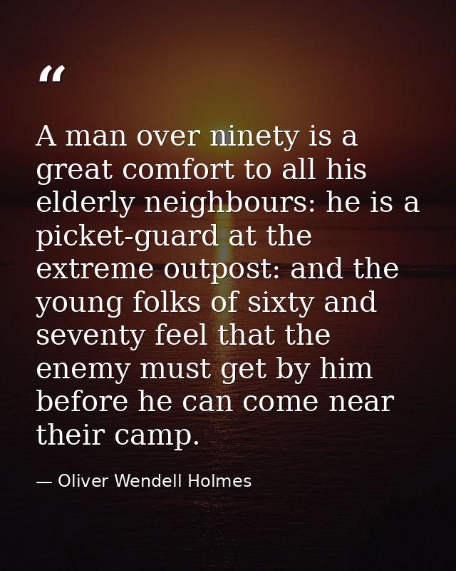 A man over ninety is a great comfort to all his elderly neighbours: he is a picket-guard at the extreme outpost: and the — Oliver Wendell Holmes