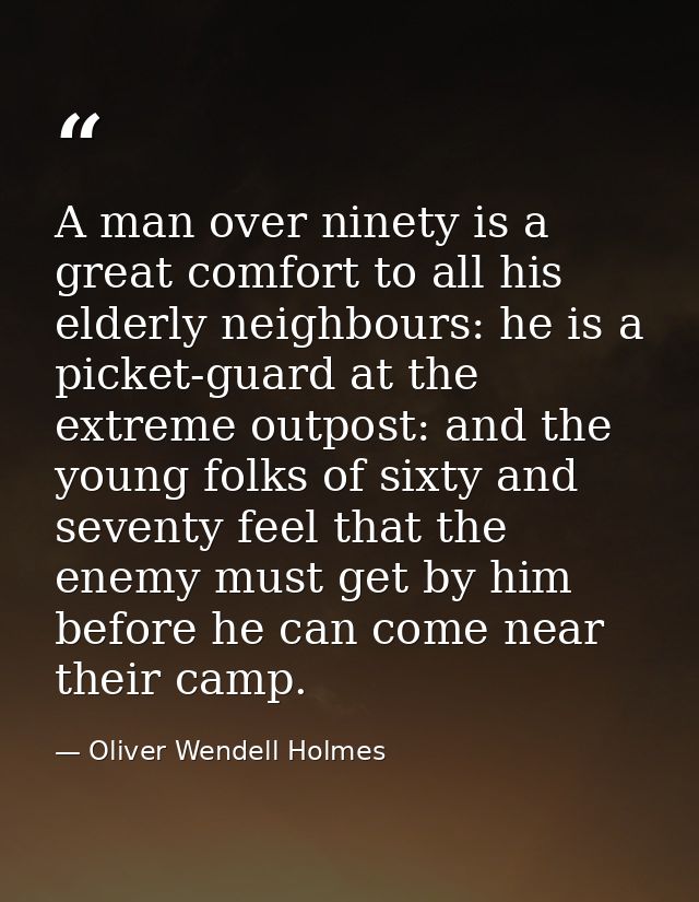 A man over ninety is a great comfort to all his elderly neighbours: he is a picket-guard at the extreme outpost: and the — Oliver Wendell Holmes