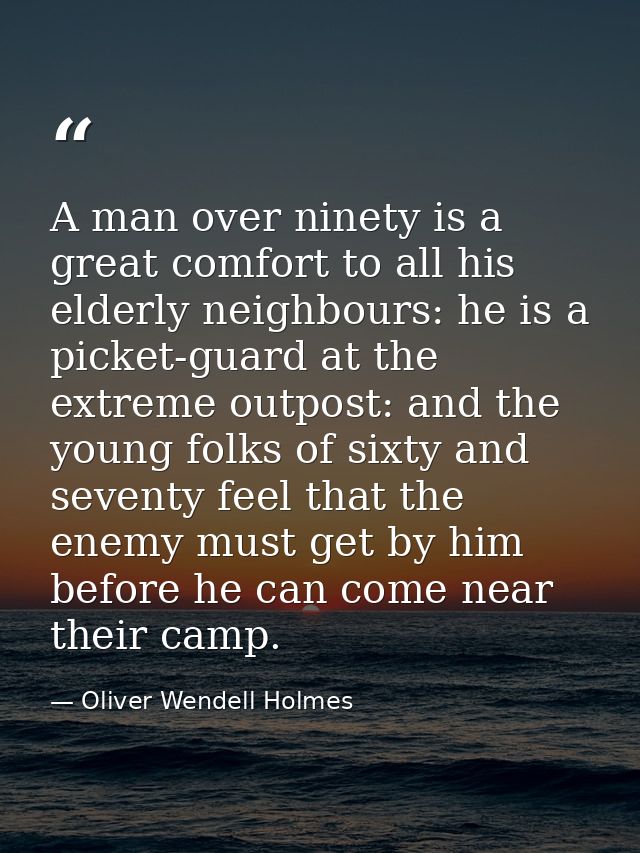 A man over ninety is a great comfort to all his elderly neighbours: he is a picket-guard at the extreme outpost: and the — Oliver Wendell Holmes
