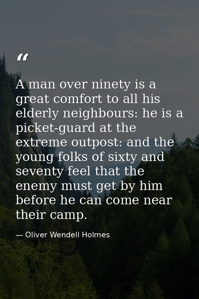 A man over ninety is a great comfort to all his elderly neighbours: he is a picket-guard at the extreme outpost: and the — Oliver Wendell Holmes