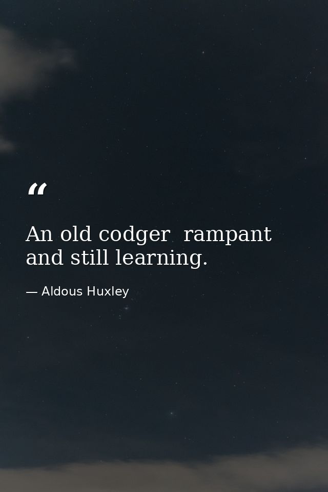 An old codger  rampant  and still learning. — Aldous Huxley
