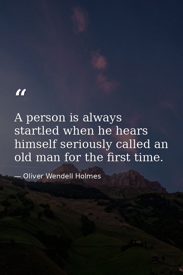 A person is always startled when he hears himself seriously called an old man for the first time. — Oliver Wendell Holmes
