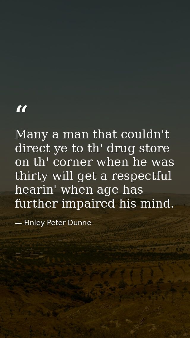 Many a man that couldn't direct ye to th' drug store on th' corner when he was thirty will get a respectful hearin' when — Finley Peter Dunne