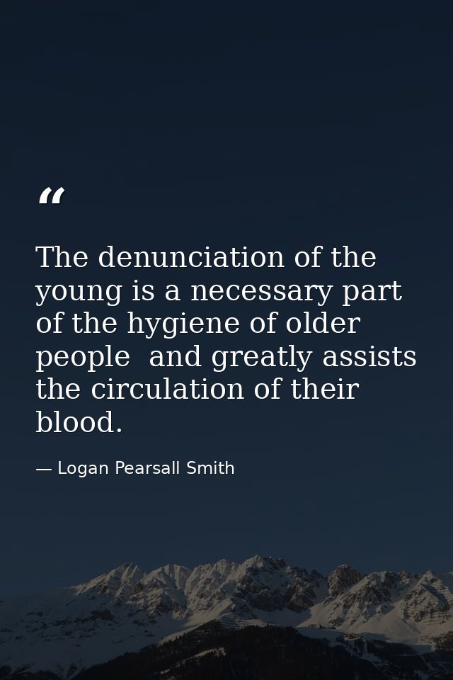 The denunciation of the young is a necessary part of the hygiene of older people  and greatly assists the circulation of — Logan Pearsall Smith