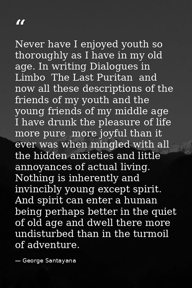 Never have I enjoyed youth so thoroughly as I have in my old age. In writing Dialogues in Limbo  The Last Puritan  and n — George Santayana