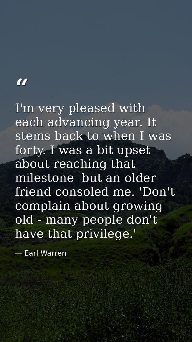 I'm very pleased with each advancing year. It stems back to when I was forty. I was a bit upset about reaching that mile — Earl Warren