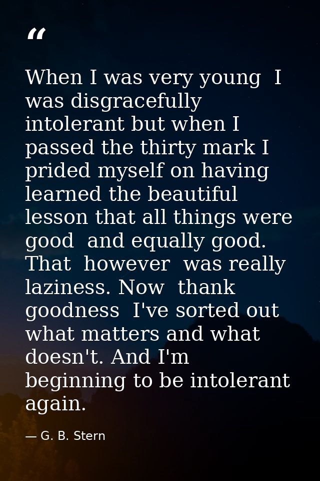 When I was very young  I was disgracefully intolerant but when I passed the thirty mark I prided myself on having learne — G. B. Stern