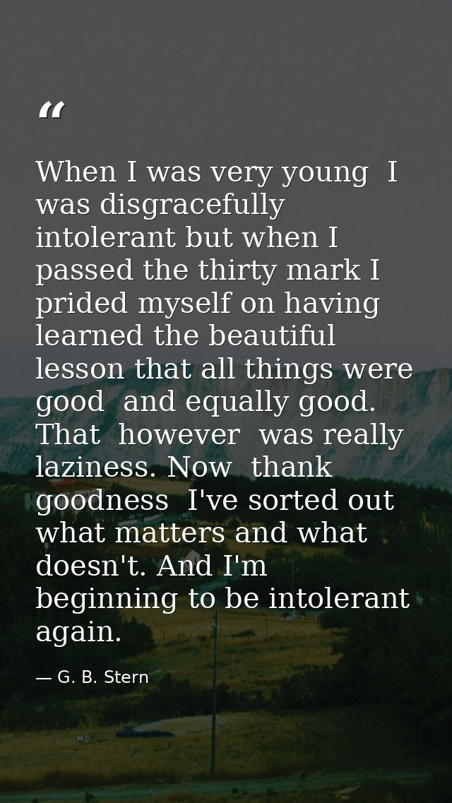 When I was very young  I was disgracefully intolerant but when I passed the thirty mark I prided myself on having learne — G. B. Stern