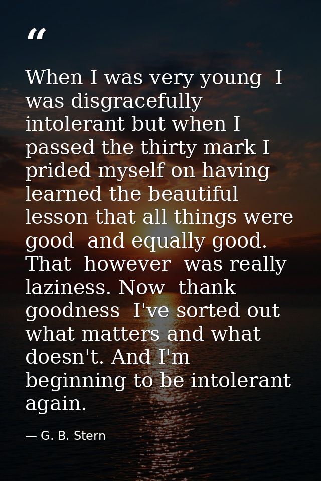 When I was very young  I was disgracefully intolerant but when I passed the thirty mark I prided myself on having learne — G. B. Stern