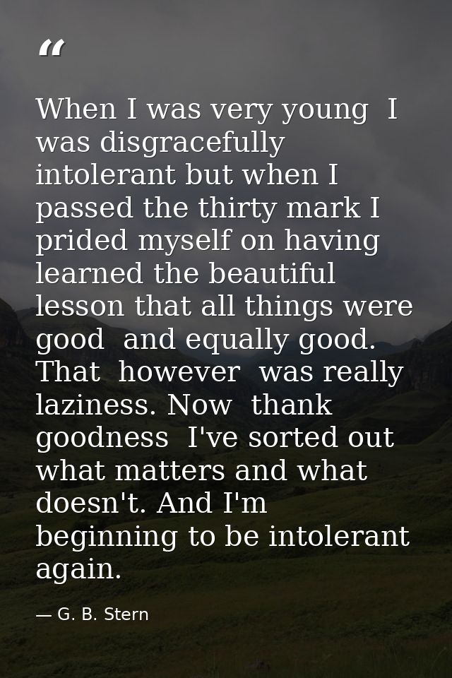 When I was very young  I was disgracefully intolerant but when I passed the thirty mark I prided myself on having learne — G. B. Stern