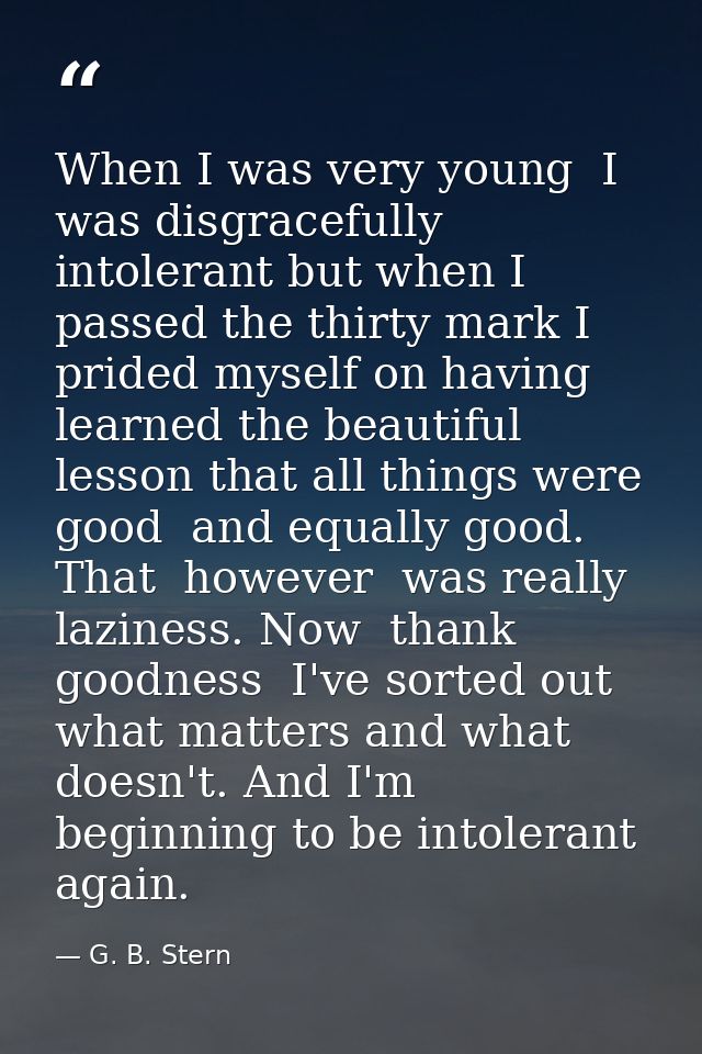 When I was very young  I was disgracefully intolerant but when I passed the thirty mark I prided myself on having learne — G. B. Stern