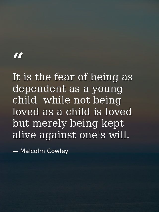 It is the fear of being as dependent as a young child  while not being loved as a child is loved  but merely being kept  — Malcolm Cowley