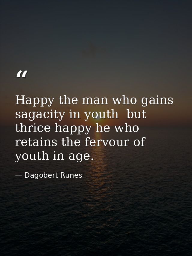 Happy the man who gains sagacity in youth  but thrice happy he who retains the fervour of youth in age. — Dagobert Runes