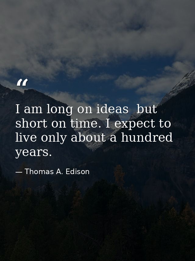 I am long on ideas  but short on time. I expect to live only about a hundred years. — Thomas A. Edison