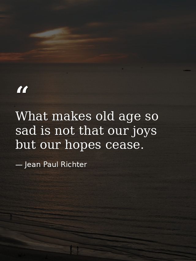 What makes old age so sad is not that our joys but our hopes cease. — Jean Paul Richter