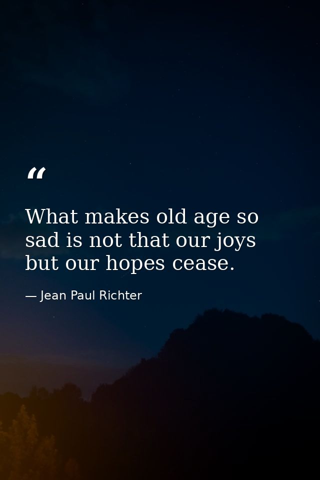 What makes old age so sad is not that our joys but our hopes cease. — Jean Paul Richter