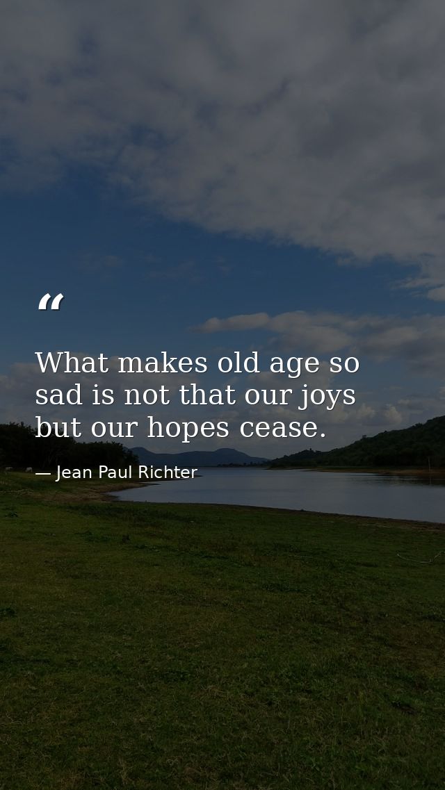 What makes old age so sad is not that our joys but our hopes cease. — Jean Paul Richter