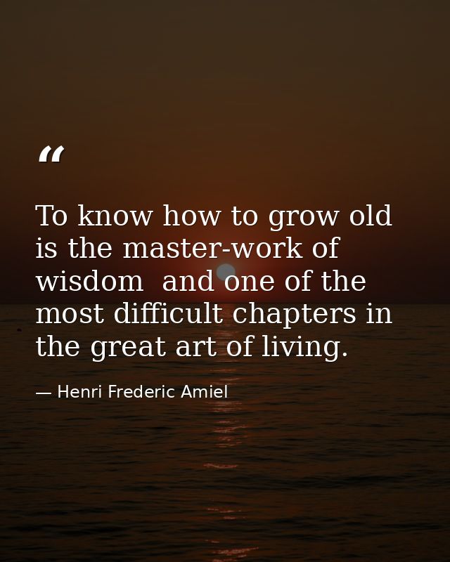 To know how to grow old is the master-work of wisdom  and one of the most difficult chapters in the great art of living. — Henri Frederic Amiel