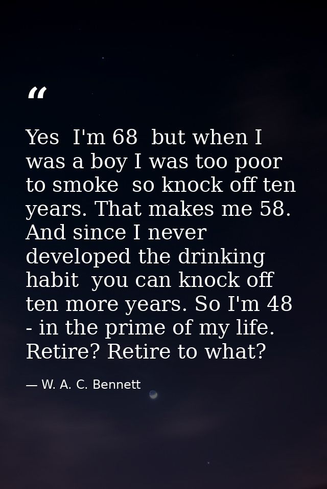 Yes  I'm 68  but when I was a boy I was too poor to smoke  so knock off ten years. That makes me 58. And since I never d — W. A. C. Bennett